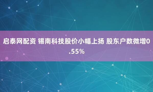 启泰网配资 锡南科技股价小幅上扬 股东户数微增0.55%