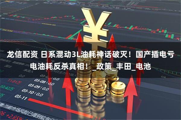 龙信配资 日系混动3L油耗神话破灭！国产插电亏电油耗反杀真相！_政策_丰田_电池