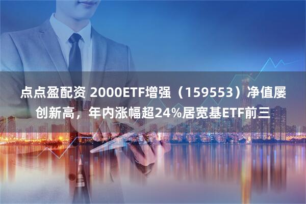 点点盈配资 2000ETF增强（159553）净值屡创新高，年内涨幅超24%居宽基ETF前三