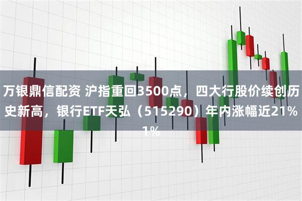万银鼎信配资 沪指重回3500点，四大行股价续创历史新高，银行ETF天弘（515290）年内涨幅近21%