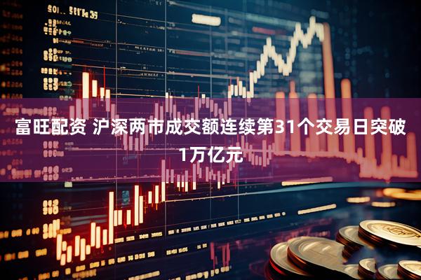 富旺配资 沪深两市成交额连续第31个交易日突破1万亿元