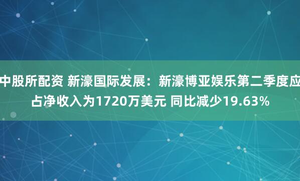 中股所配资 新濠国际发展：新濠博亚娱乐第二季度应占净收入为1720万美元 同比减少19.63%