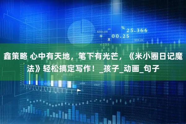 鑫策略 心中有天地，笔下有光芒，《米小圈日记魔法》轻松搞定写作！_孩子_动画_句子
