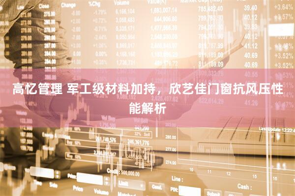 高忆管理 军工级材料加持，欣艺佳门窗抗风压性能解析