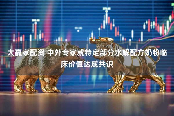 大赢家配资 中外专家就特定部分水解配方奶粉临床价值达成共识