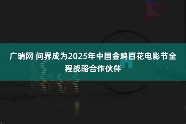广瑞网 问界成为2025年中国金鸡百花电影节全程战略合作伙伴