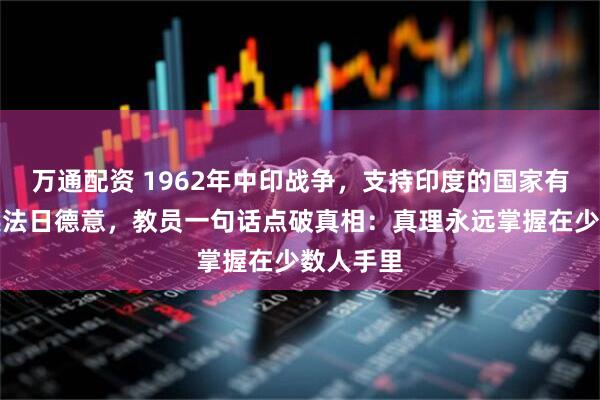 万通配资 1962年中印战争，支持印度的国家有：美苏英法日德意，教员一句话点破真相：真理永远掌握在少数人手里