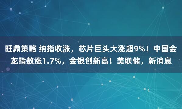旺鼎策略 纳指收涨，芯片巨头大涨超9%！中国金龙指数涨1.7%，金银创新高！美联储，新消息