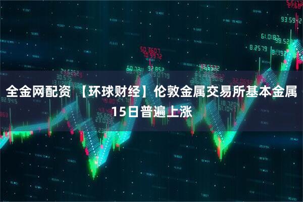 全金网配资 【环球财经】伦敦金属交易所基本金属15日普遍上涨