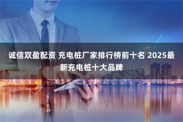 诚信双盈配资 充电桩厂家排行榜前十名 2025最新充电桩十大品牌