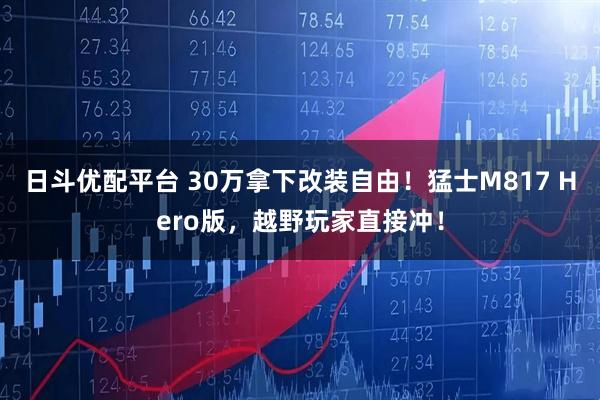 日斗优配平台 30万拿下改装自由！猛士M817 Hero版，越野玩家直接冲！
