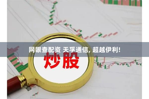 网眼查配资 天孚通信, 超越伊利!