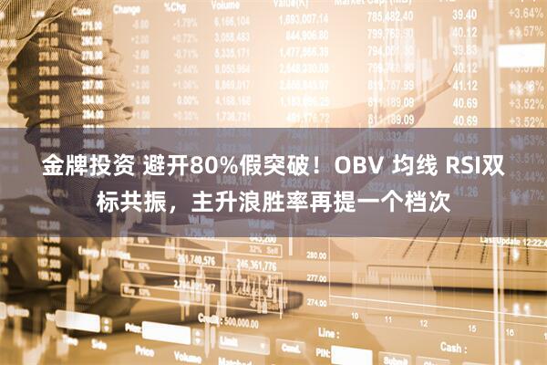 金牌投资 避开80%假突破！OBV 均线 RSI双标共振，主升浪胜率再提一个档次