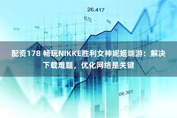 配资178 畅玩NIKKE胜利女神妮姬端游：解决下载难题，优化网络是关键