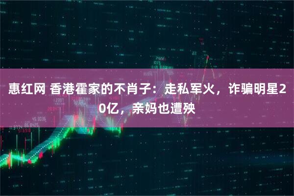 惠红网 香港霍家的不肖子：走私军火，诈骗明星20亿，亲妈也遭殃