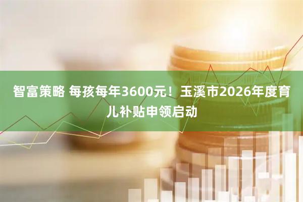 智富策略 每孩每年3600元！玉溪市2026年度育儿补贴申领启动