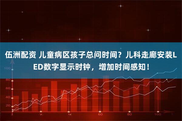 伍洲配资 儿童病区孩子总问时间？儿科走廊安装LED数字显示时钟，增加时间感知！