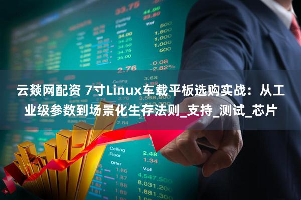 云燚网配资 7寸Linux车载平板选购实战：从工业级参数到场景化生存法则_支持_测试_芯片