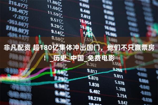 非凡配资 超180亿集体冲出国门，他们不只赢票房！_历史_中国_免费电影