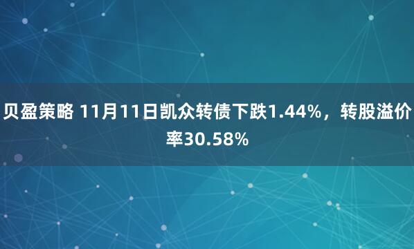 贝盈策略 11月11日凯众转债下跌1.44%，转股溢价率30.58%