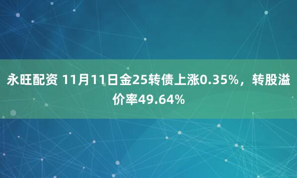 永旺配资 11月11日金25转债上涨0.35%，转股溢价率49.64%