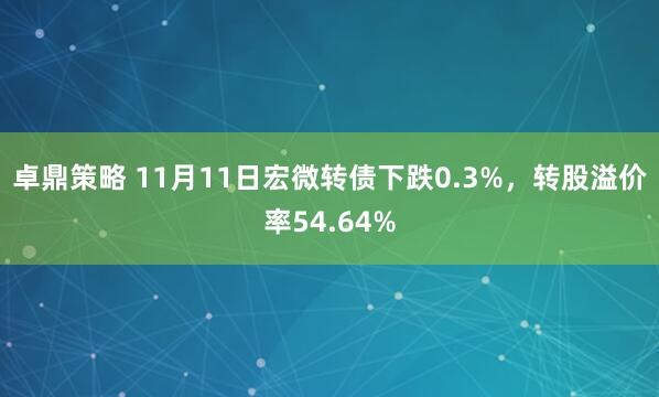 卓鼎策略 11月11日宏微转债下跌0.3%，转股溢价率54.64%