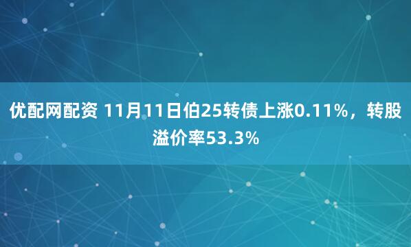 优配网配资 11月11日伯25转债上涨0.11%，转股溢价率53.3%