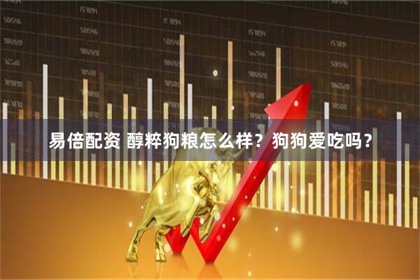 易倍配资 醇粹狗粮怎么样？狗狗爱吃吗？
