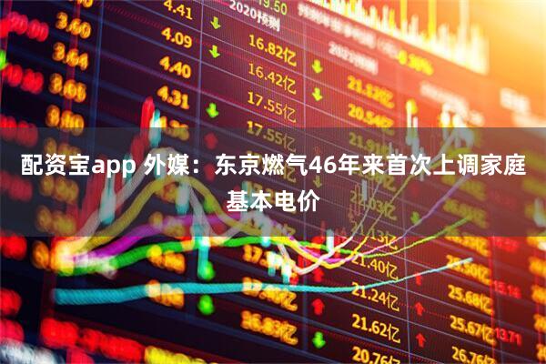 配资宝app 外媒：东京燃气46年来首次上调家庭基本电价