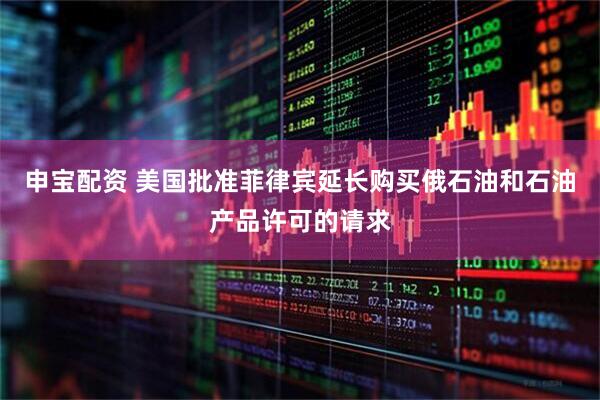 申宝配资 美国批准菲律宾延长购买俄石油和石油产品许可的请求